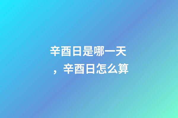 辛酉日是哪一天，辛酉日怎么算
